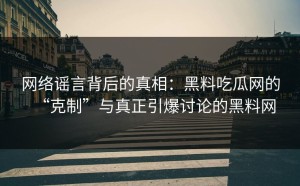 网络谣言背后的真相：黑料吃瓜网的“克制”与真正引爆讨论的黑料网