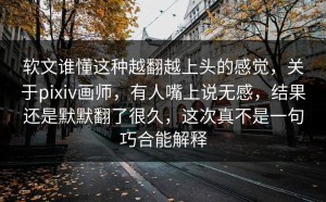 软文谁懂这种越翻越上头的感觉，关于pixiv画师，有人嘴上说无感，结果还是默默翻了很久，这次真不是一句巧合能解释