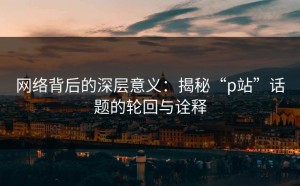 网络背后的深层意义：揭秘“p站”话题的轮回与诠释