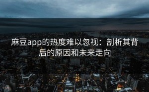 麻豆app的热度难以忽视：剖析其背后的原因和未来走向