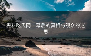 黑料吃瓜网：幕后的真相与观众的迷思