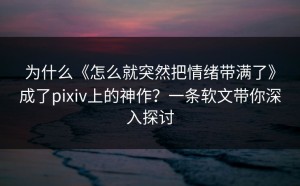 为什么《怎么就突然把情绪带满了》成了pixiv上的神作？一条软文带你深入探讨