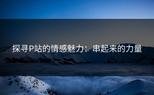 探寻P站的情感魅力：串起来的力量