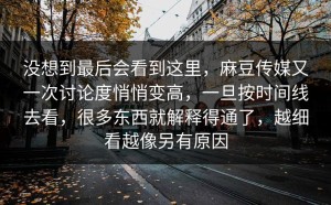 没想到最后会看到这里，麻豆传媒又一次讨论度悄悄变高，一旦按时间线去看，很多东西就解释得通了，越细看越像另有原因