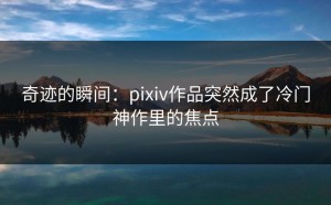 奇迹的瞬间：pixiv作品突然成了冷门神作里的焦点