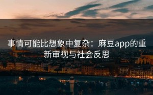 事情可能比想象中复杂：麻豆app的重新审视与社会反思