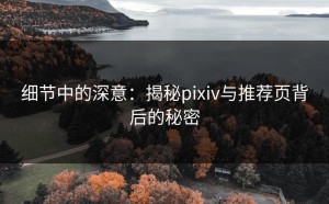 细节中的深意：揭秘pixiv与推荐页背后的秘密