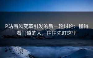 P站画风变革引发的新一轮讨论：懂得看门道的人，往往先盯这里