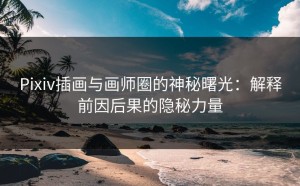 Pixiv插画与画师圈的神秘曙光：解释前因后果的隐秘力量