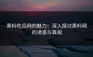 黑料吃瓜网的魅力：深入探讨黑料网的诱惑与真相