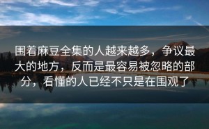 围着麻豆全集的人越来越多，争议最大的地方，反而是最容易被忽略的部分，看懂的人已经不只是在围观了