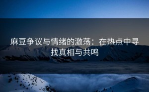 麻豆争议与情绪的激荡：在热点中寻找真相与共鸣