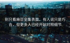别只看麻豆全集表面，有人说只是巧合，但更多人已经开始对照细节