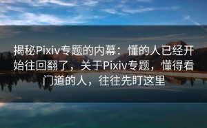 揭秘Pixiv专题的内幕：懂的人已经开始往回翻了，关于Pixiv专题，懂得看门道的人，往往先盯这里