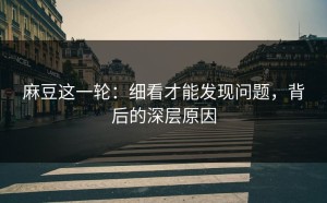 麻豆这一轮：细看才能发现问题，背后的深层原因
