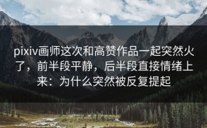 pixiv画师这次和高赞作品一起突然火了，前半段平静，后半段直接情绪上来：为什么突然被反复提起