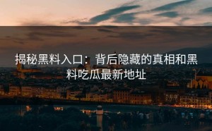 揭秘黑料入口：背后隐藏的真相和黑料吃瓜最新地址