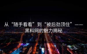 从“随手看看”到“被后劲顶住”——黑料网的魅力揭秘
