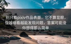 别只看pixiv作品表面，它不算显眼，但越细看越能发现问题，答案可能没你想得那么简单