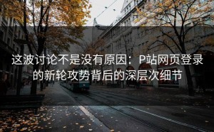 这波讨论不是没有原因：P站网页登录的新轮攻势背后的深层次细节