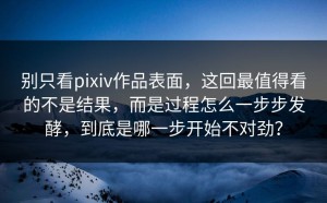 别只看pixiv作品表面，这回最值得看的不是结果，而是过程怎么一步步发酵，到底是哪一步开始不对劲？
