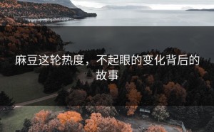 麻豆这轮热度，不起眼的变化背后的故事