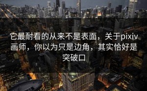 它最耐看的从来不是表面，关于pixiv画师，你以为只是边角，其实恰好是突破口