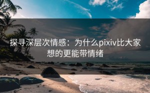 探寻深层次情感：为什么pixiv比大家想的更能带情绪