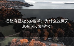 揭秘麻豆App的变革：为什么这两天总有人反复提它？