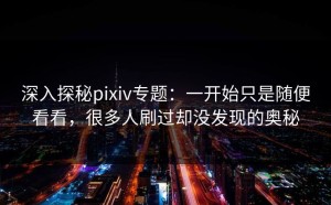 深入探秘pixiv专题：一开始只是随便看看，很多人刷过却没发现的奥秘