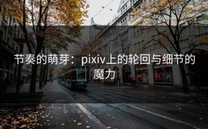 节奏的萌芽：pixiv上的轮回与细节的魔力