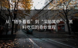 从“随手看看”到“深陷其中”：黑料吃瓜的奇妙旅程