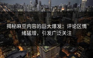 揭秘麻豆内容的巨大爆发：评论区情绪猛增，引发广泛关注