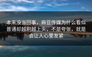 本来没当回事，麻豆传媒为什么看似普通却越刷越上头，不是夸张，就是会让人心里发紧