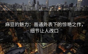 麻豆的魅力：普通外表下的惊艳之作，细节让人改口
