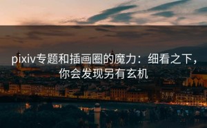 pixiv专题和插画圈的魔力：细看之下，你会发现另有玄机