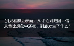 别只看麻豆表面，从评论到截图，信息量比想象中还密，到底发生了什么？