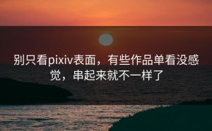 别只看pixiv表面，有些作品单看没感觉，串起来就不一样了