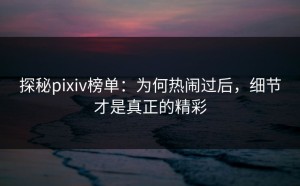 探秘pixiv榜单：为何热闹过后，细节才是真正的精彩