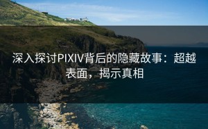 深入探讨PIXIV背后的隐藏故事：超越表面，揭示真相