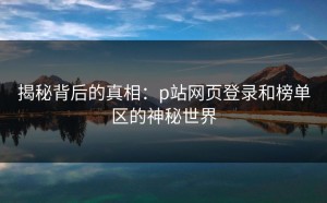 揭秘背后的真相：p站网页登录和榜单区的神秘世界