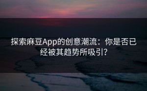 探索麻豆App的创意潮流：你是否已经被其趋势所吸引？