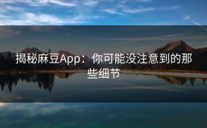 揭秘麻豆App：你可能没注意到的那些细节