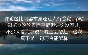 评论区比内容本身还让人有感觉，p站浏览器这轮表面平静但评论没停过，不少人看完都说今晚还会想起，这次真不是一句巧合能解释