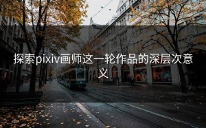 探索pixiv画师这一轮作品的深层次意义