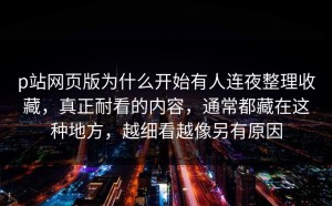 p站网页版为什么开始有人连夜整理收藏，真正耐看的内容，通常都藏在这种地方，越细看越像另有原因