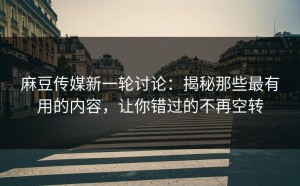 麻豆传媒新一轮讨论：揭秘那些最有用的内容，让你错过的不再空转