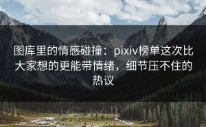 图库里的情感碰撞：pixiv榜单这次比大家想的更能带情绪，细节压不住的热议