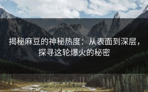 揭秘麻豆的神秘热度：从表面到深层，探寻这轮爆火的秘密
