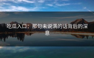 吃瓜入口：那句未说满的话背后的深意